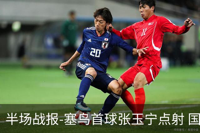 半场战报-塞鸟首球张玉宁点射 国足2-0领先新加坡